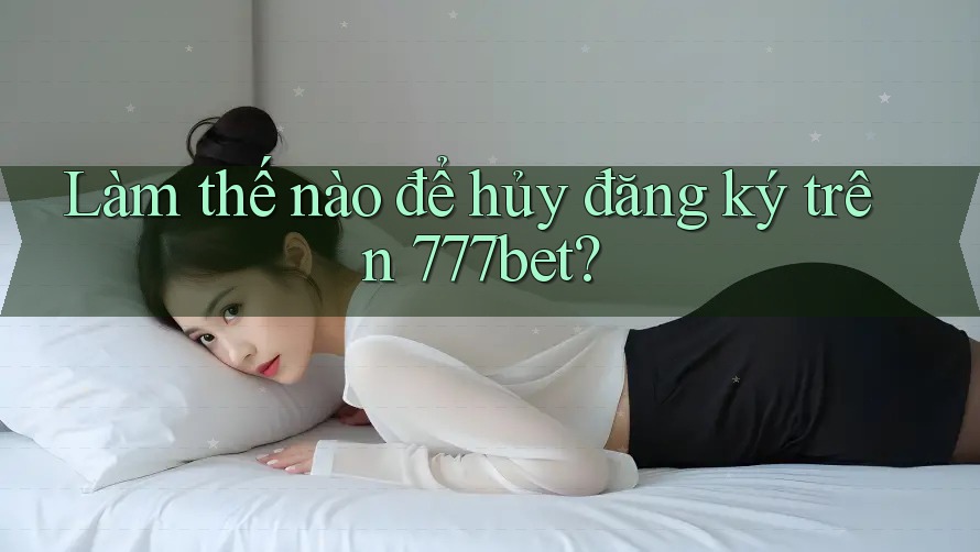 Làm thế nào để hủy đăng ký trên 777bet?