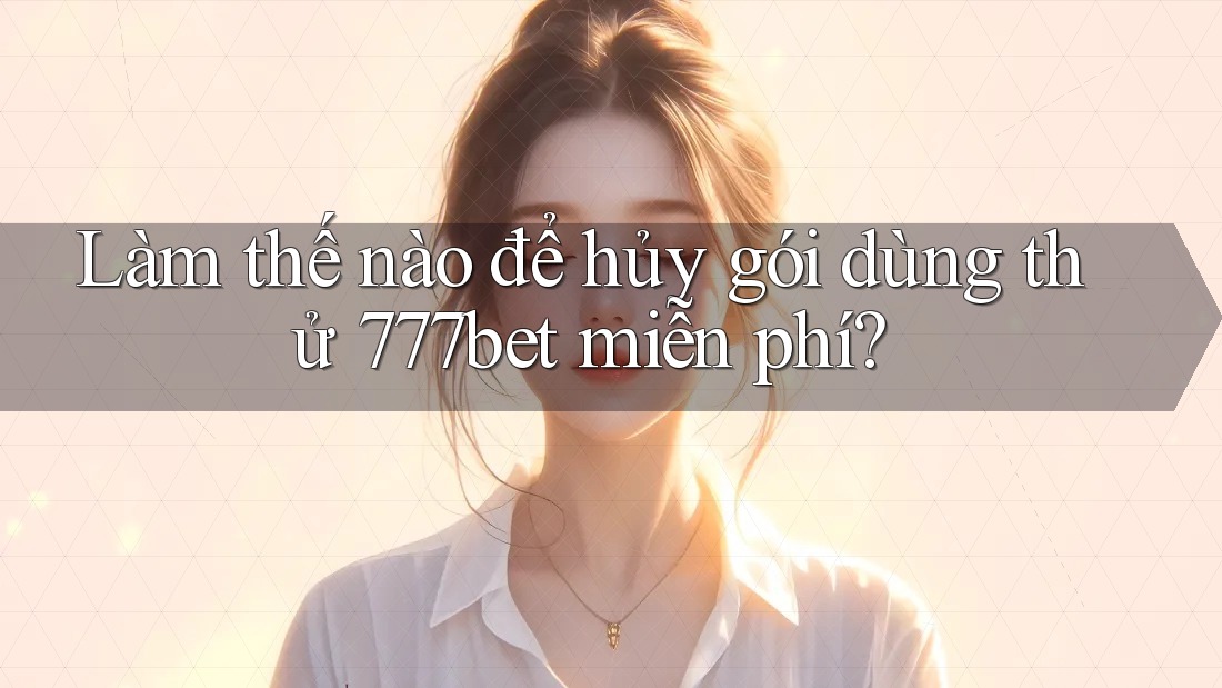 Làm thế nào để hủy gói dùng thử 777bet miễn phí? Làm thế nào để hủy gói dùng thử 777bet miễn phí?