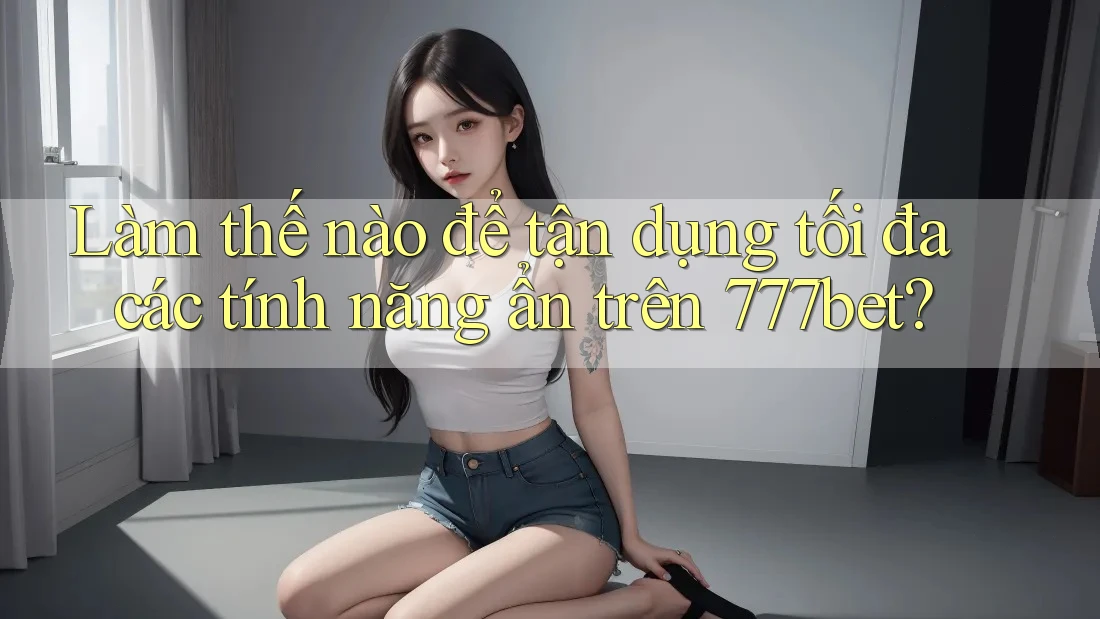 Làm thế nào để tận dụng tối đa các tính năng ẩn trên 777bet?