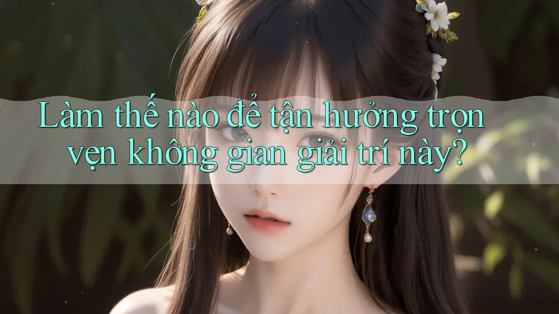Làm thế nào để tận hưởng trọn vẹn không gian giải trí này?