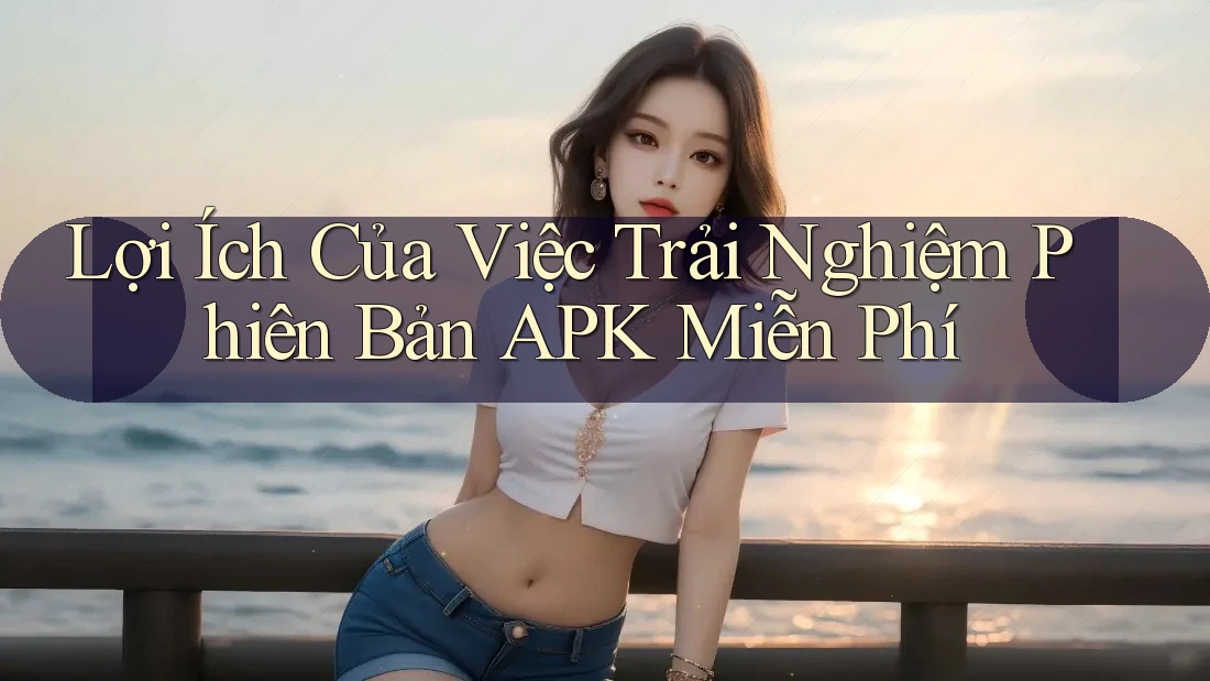 Lợi Ích Của Việc Trải Nghiệm Phiên Bản APK Miễn Phí Lợi Ích Của Việc Trải Nghiệm Phiên Bản APK Miễn Phí