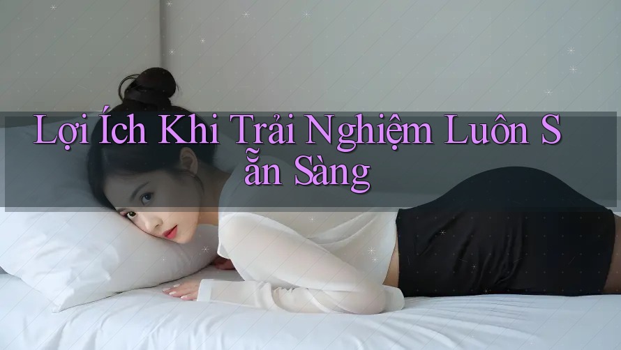 Lợi Ích Khi Trải Nghiệm Luôn Sẵn Sàng Lợi Ích Khi Trải Nghiệm Luôn Sẵn Sàng