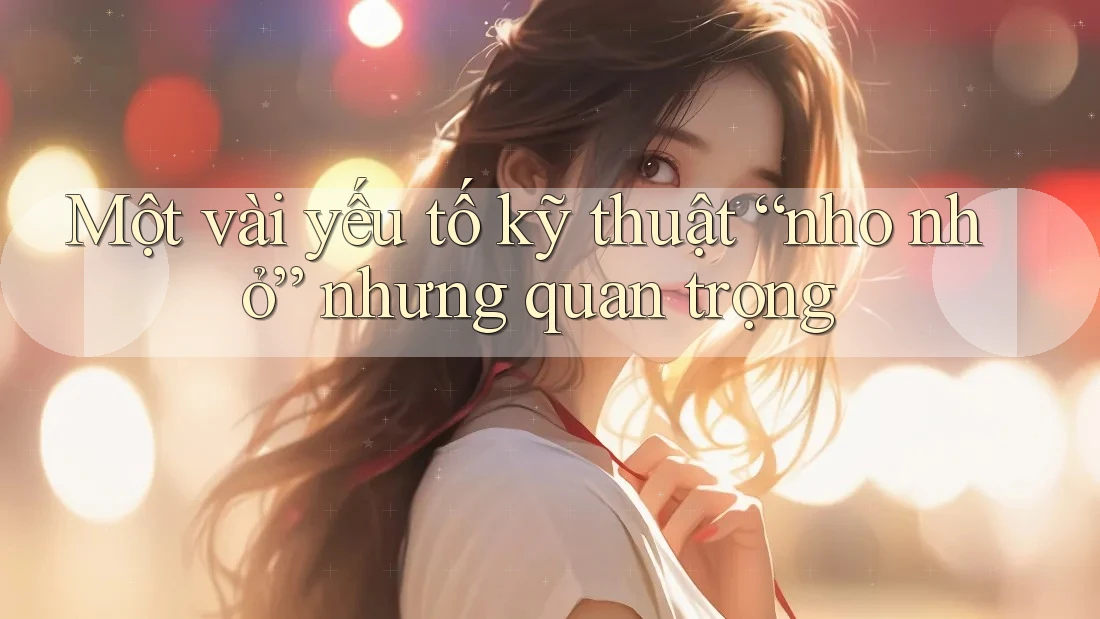 Một vài yếu tố kỹ thuật “nho nhỏ” nhưng quan trọng