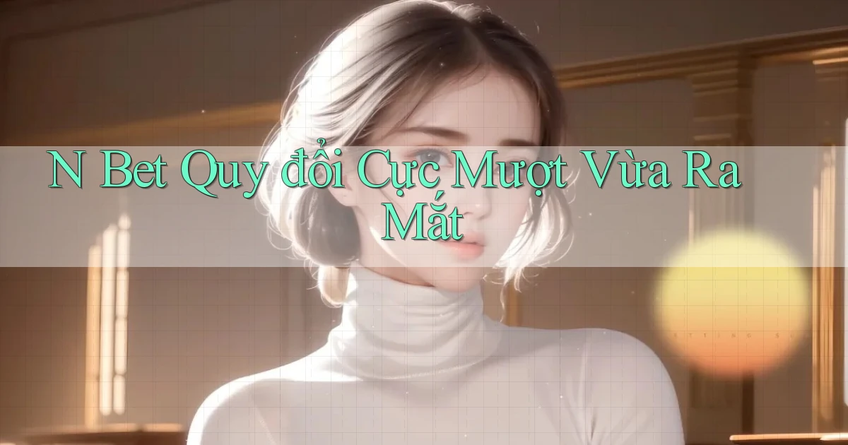 n bet quy đổi cực mượt vừa ra mắt