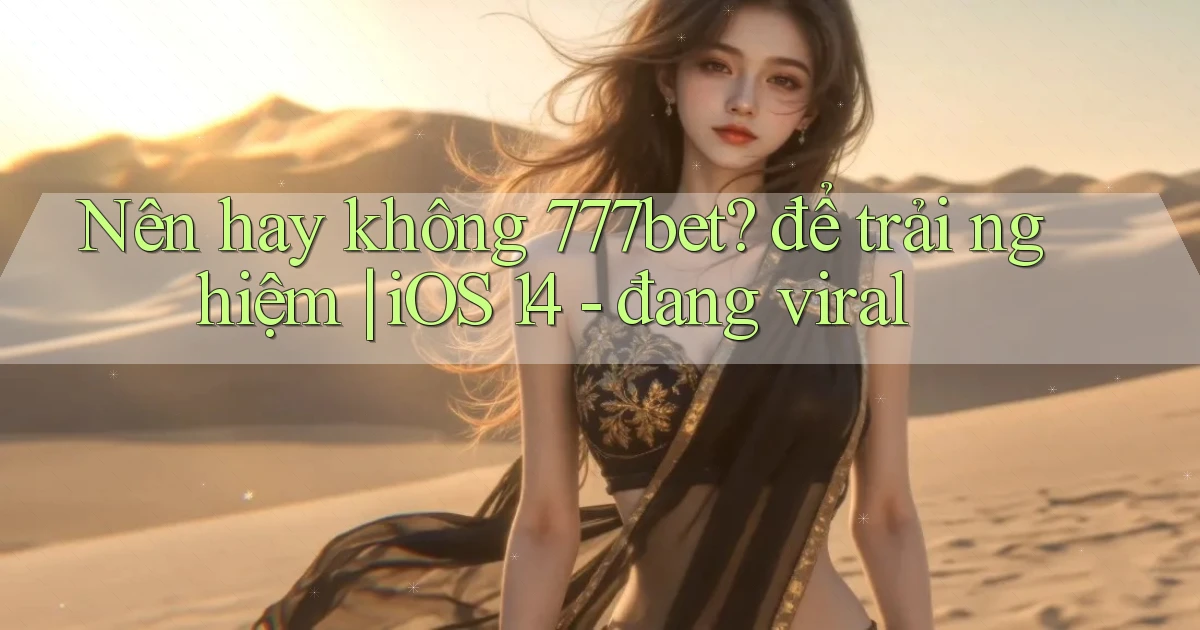 Nên hay không 777bet để trải nghiệm iOS 14   đang viral