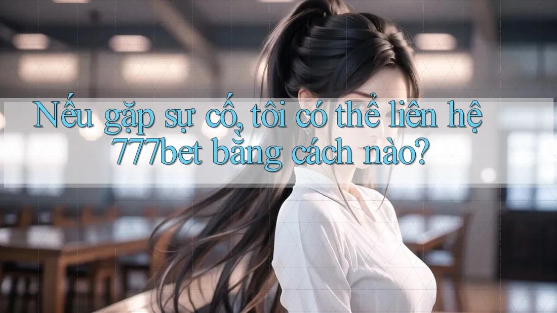 Nếu gặp sự cố, tôi có thể liên hệ 777bet bằng cách nào?
