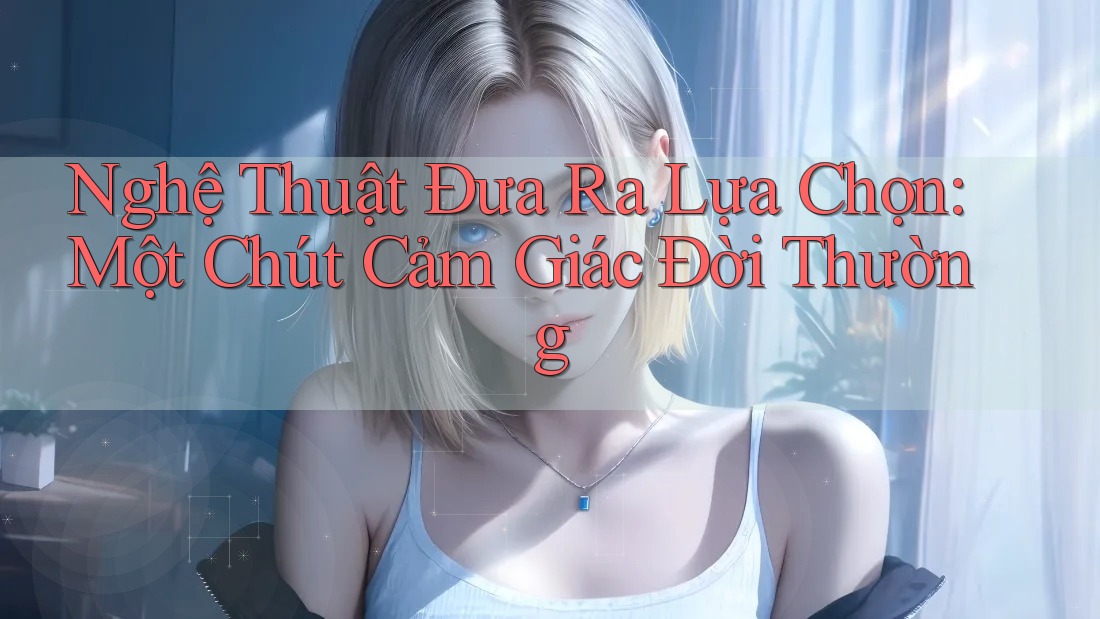 Nghệ Thuật Đưa Ra Lựa Chọn: Một Chút Cảm Giác Đời Thường Nghệ Thuật Đưa Ra Lựa Chọn: Một Chút Cảm Giác Đời Thường