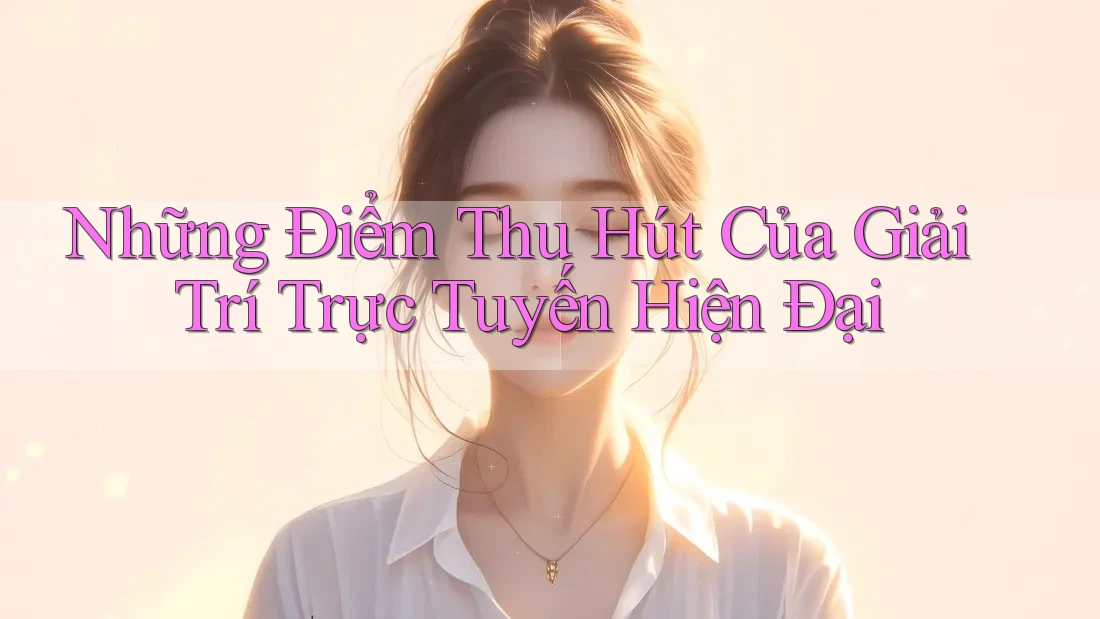 Những Điểm Thu Hút Của Giải Trí Trực Tuyến Hiện Đại