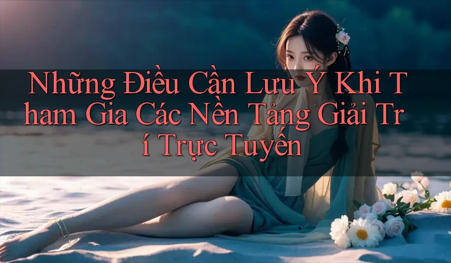 Những Điều Cần Lưu Ý Khi Tham Gia Các Nền Tảng Giải Trí Trực Tuyến