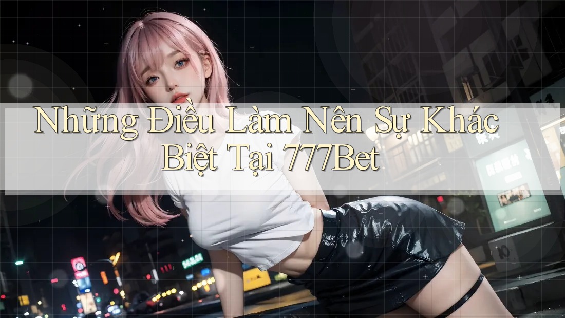 Những Điều Làm Nên Sự Khác Biệt Tại 777Bet