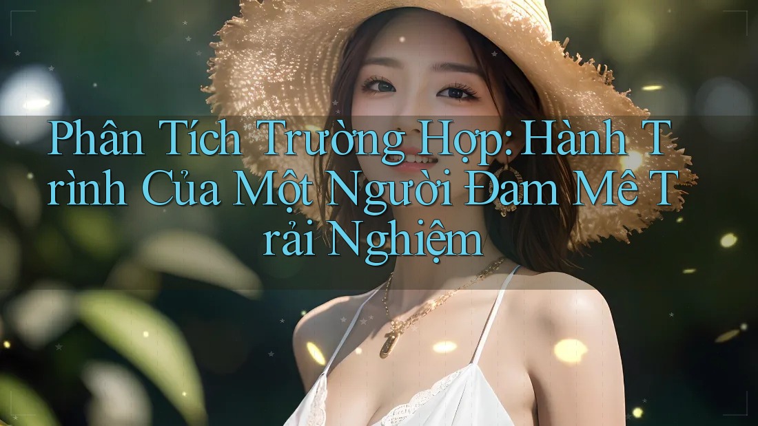 Phân Tích Trường Hợp: Hành Trình Của Một Người Đam Mê Trải Nghiệm