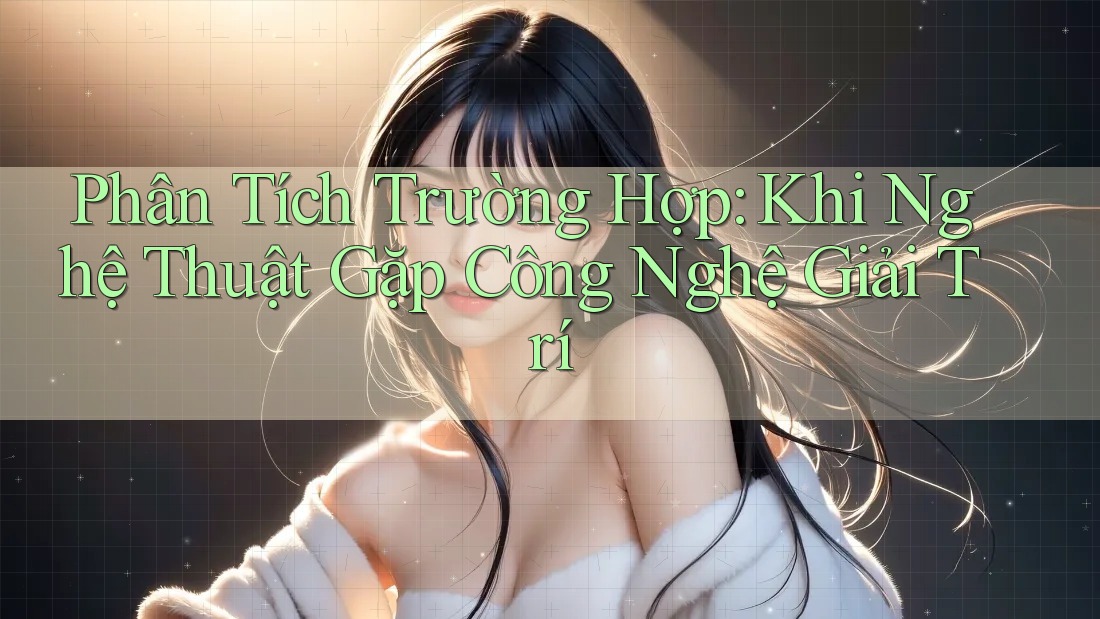 Phân Tích Trường Hợp: Khi Nghệ Thuật Gặp Công Nghệ Giải Trí