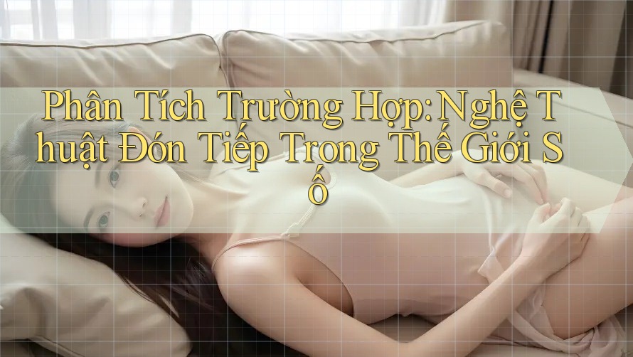 Phân Tích Trường Hợp: Nghệ Thuật Đón Tiếp Trong Thế Giới Số Phân Tích Trường Hợp: Nghệ Thuật Đón Tiếp Trong Thế Giới Số