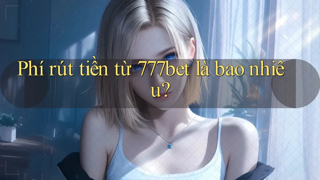 Phí rút tiền từ 777bet là bao nhiêu? Phí rút tiền từ 777bet là bao nhiêu?