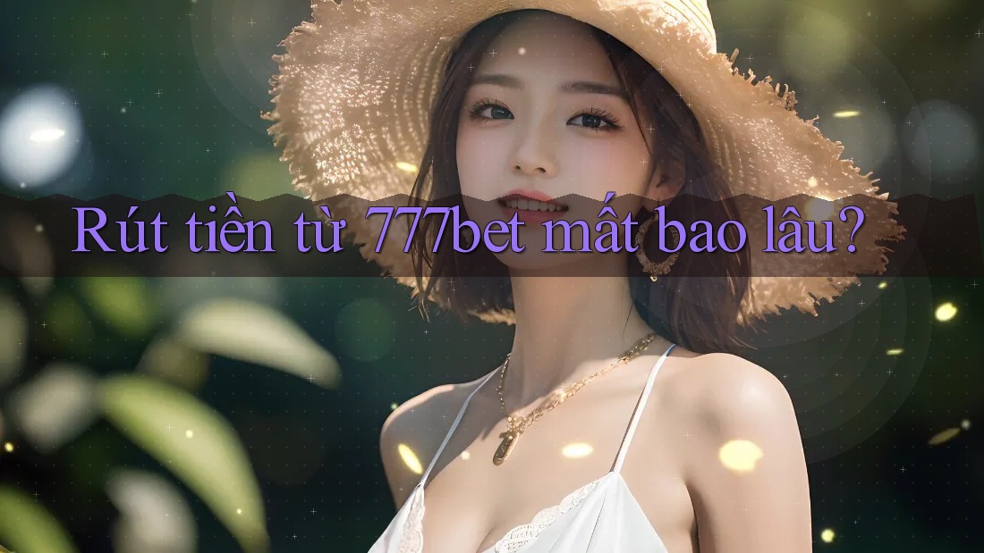Rút tiền từ 777bet mất bao lâu?