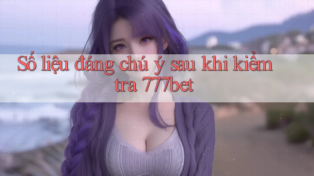 Số liệu đáng chú ý sau khi kiểm tra 777bet