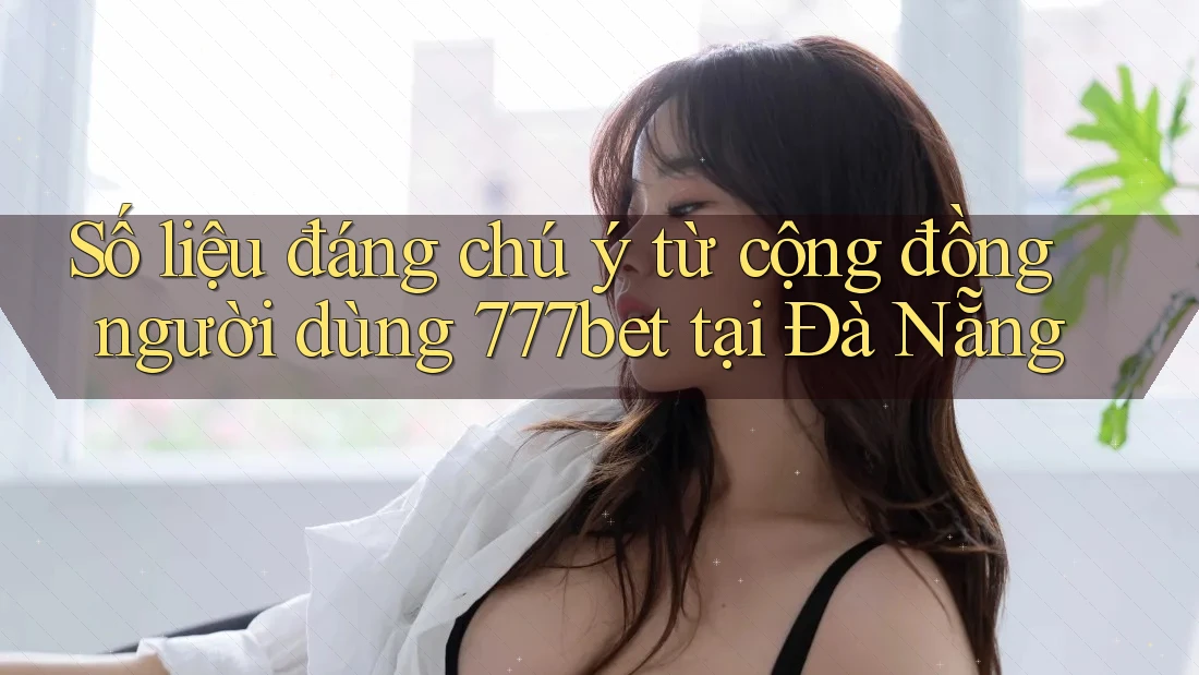 Số liệu đáng chú ý từ cộng đồng người dùng 777bet tại Đà Nẵng