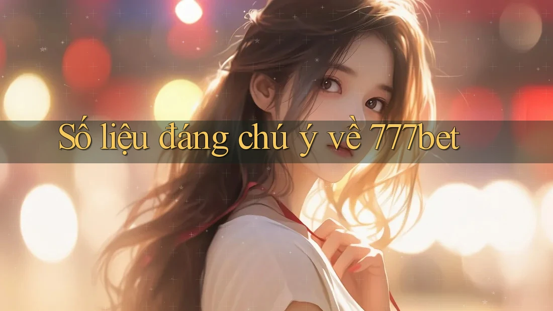 Số liệu đáng chú ý về 777bet