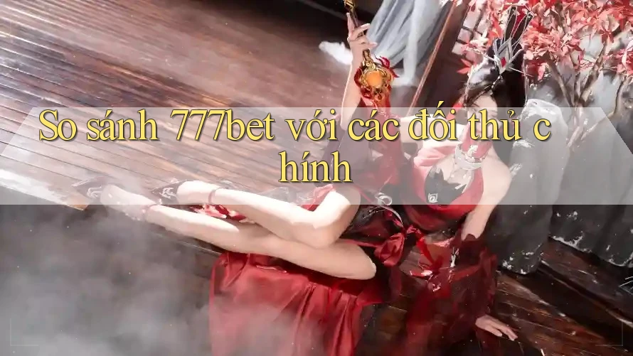 So sánh 777bet với các đối thủ chính