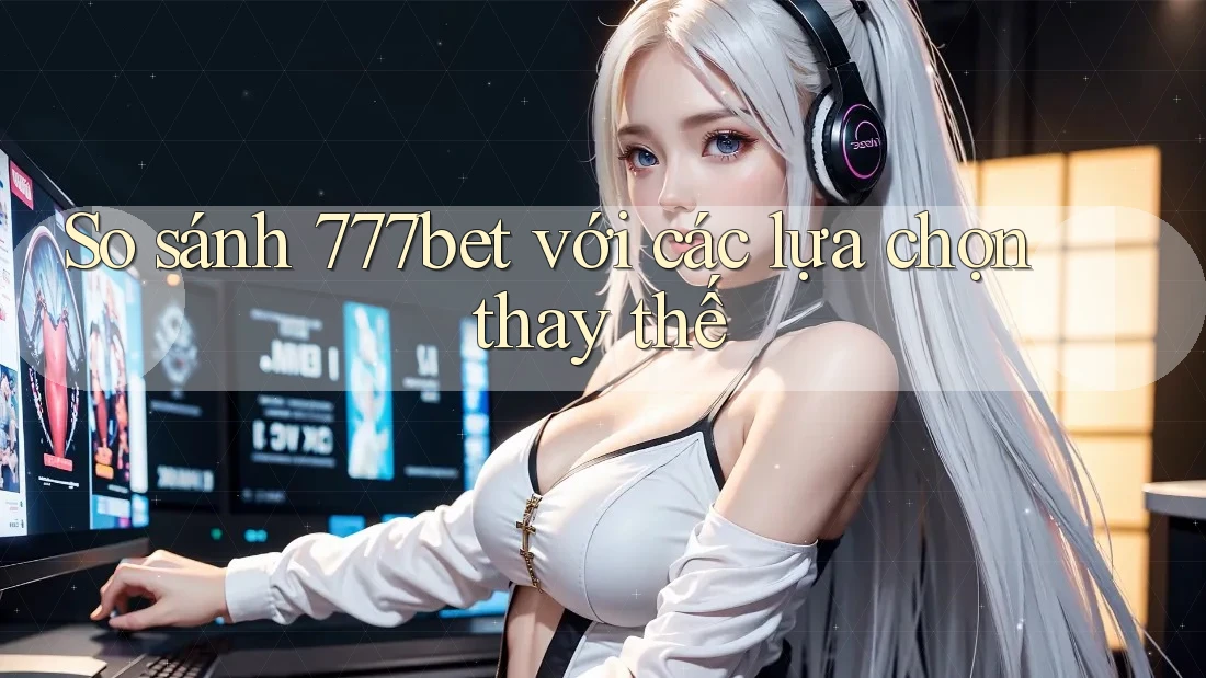 So sánh 777bet với các lựa chọn thay thế