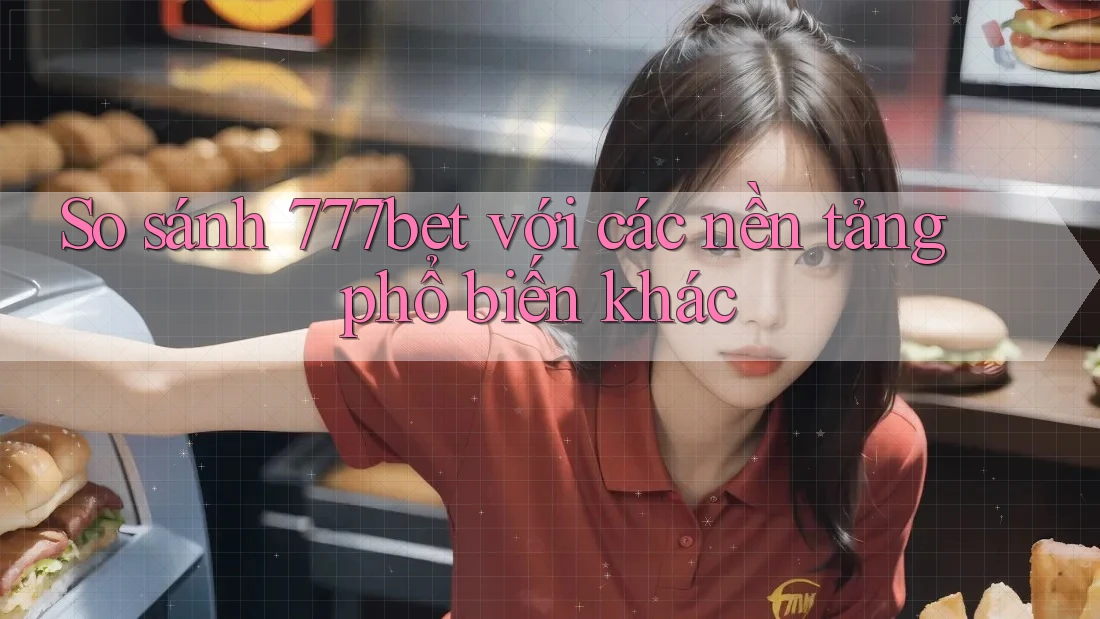 So sánh 777bet với các nền tảng phổ biến khác So sánh 777bet với các nền tảng phổ biến khác