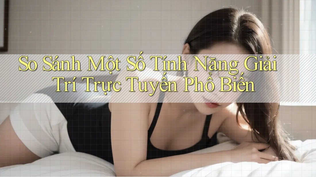 So Sánh Một Số Tính Năng Giải Trí Trực Tuyến Phổ Biến So Sánh Một Số Tính Năng Giải Trí Trực Tuyến Phổ Biến