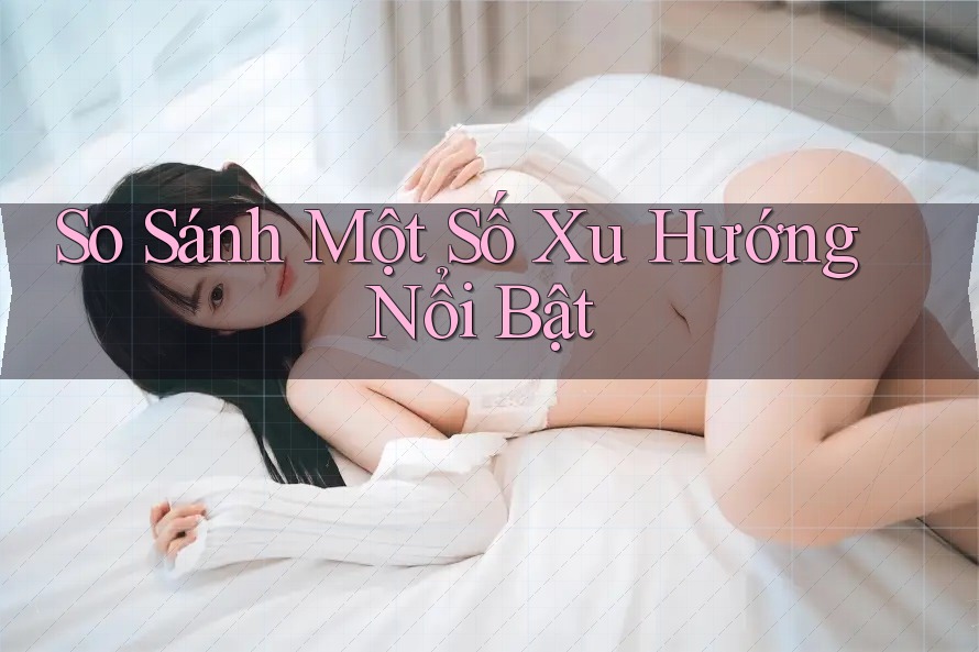 So Sánh Một Số Xu Hướng Nổi Bật