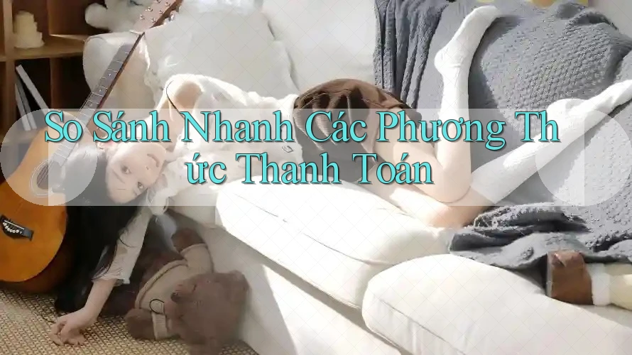 So Sánh Nhanh Các Phương Thức Thanh Toán