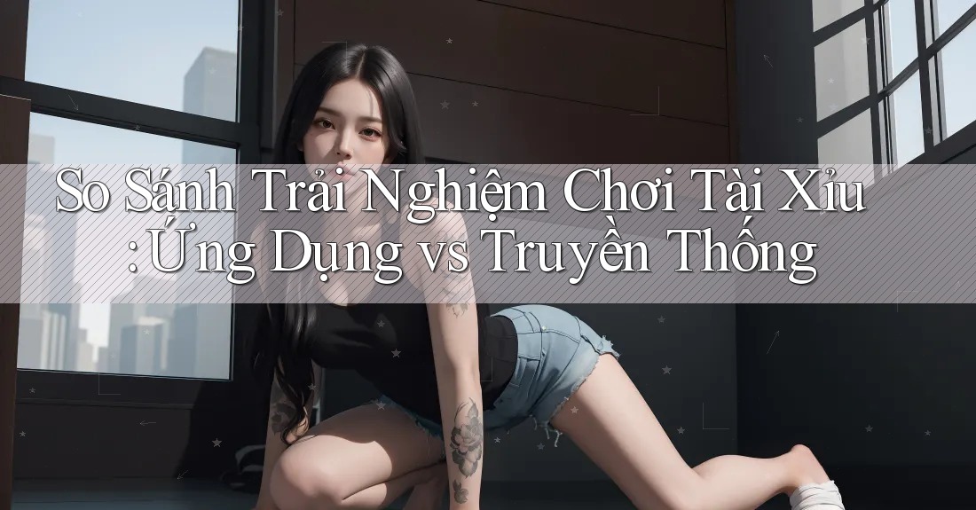 So Sánh Trải Nghiệm Chơi Tài Xỉu: Ứng Dụng vs Truyền Thống So Sánh Trải Nghiệm Chơi Tài Xỉu: Ứng Dụng vs Truyền Thống