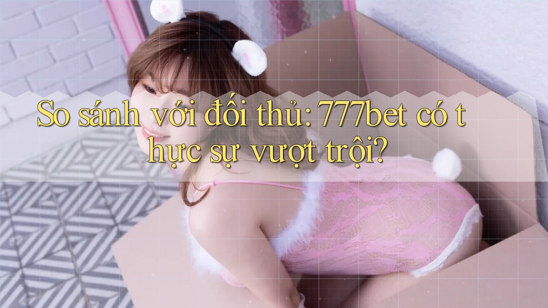 So sánh với đối thủ: 777bet có thực sự vượt trội? So sánh với đối thủ: 777bet có thực sự vượt trội?