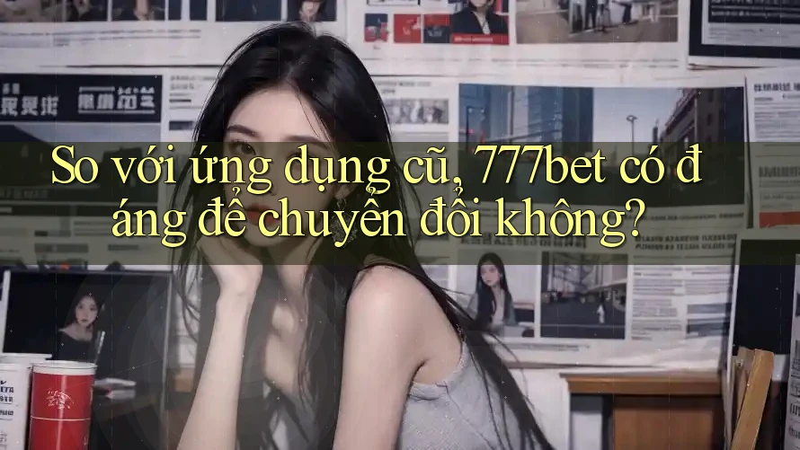 So với ứng dụng cũ, 777bet có đáng để chuyển đổi không? So với ứng dụng cũ, 777bet có đáng để chuyển đổi không?