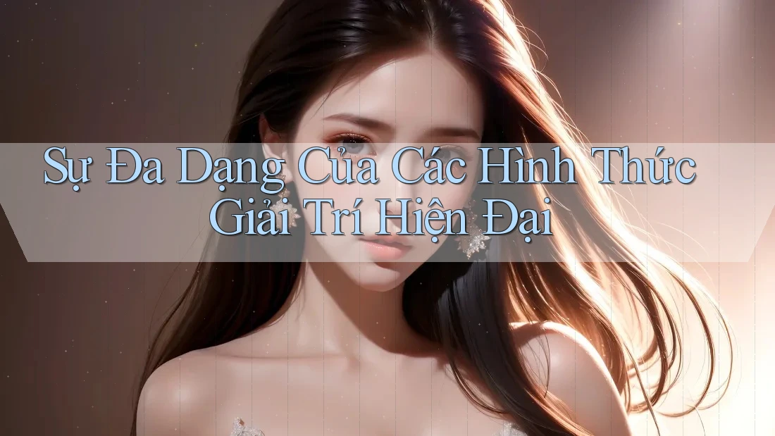 Sự Đa Dạng Của Các Hình Thức Giải Trí Hiện Đại Sự Đa Dạng Của Các Hình Thức Giải Trí Hiện Đại