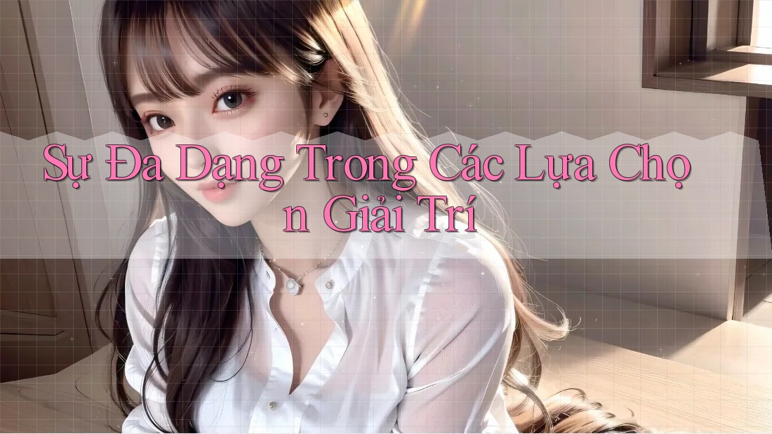 Sự Đa Dạng Trong Các Lựa Chọn Giải Trí