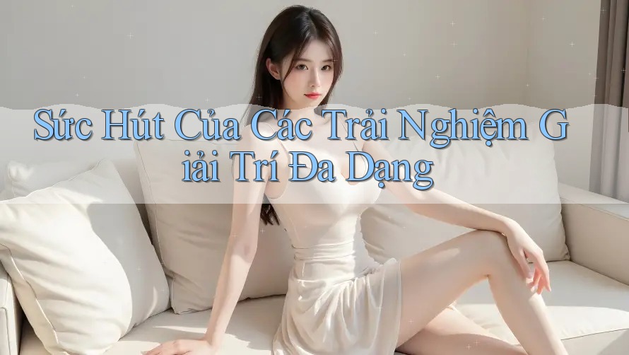 Sức Hút Của Các Trải Nghiệm Giải Trí Đa Dạng