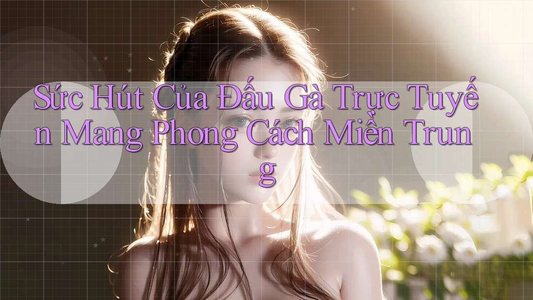 Sức Hút Của Đấu Gà Trực Tuyến Mang Phong Cách Miền Trung