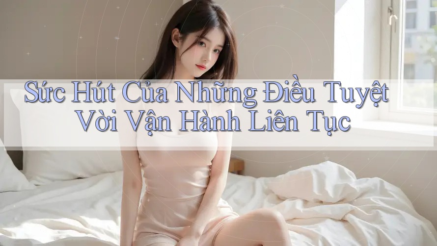 Sức Hút Của Những Điều Tuyệt Vời Vận Hành Liên Tục Sức Hút Của Những Điều Tuyệt Vời Vận Hành Liên Tục