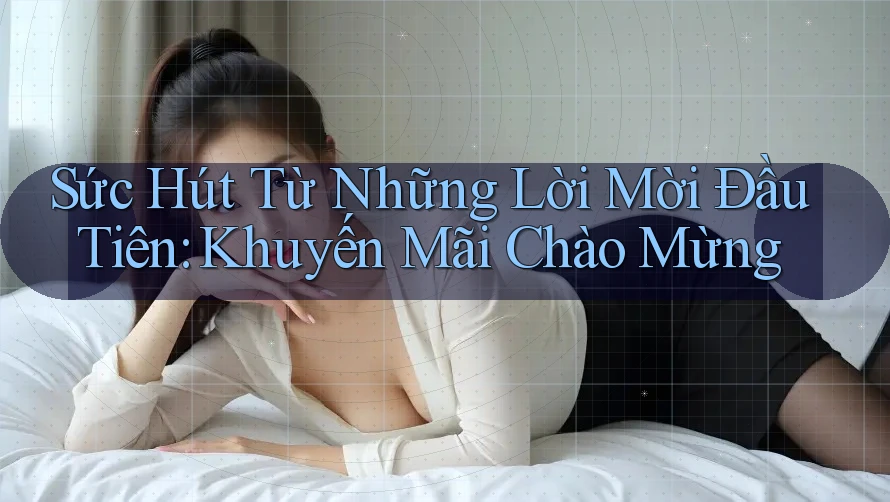 Sức Hút Từ Những Lời Mời Đầu Tiên: Khuyến Mãi Chào Mừng