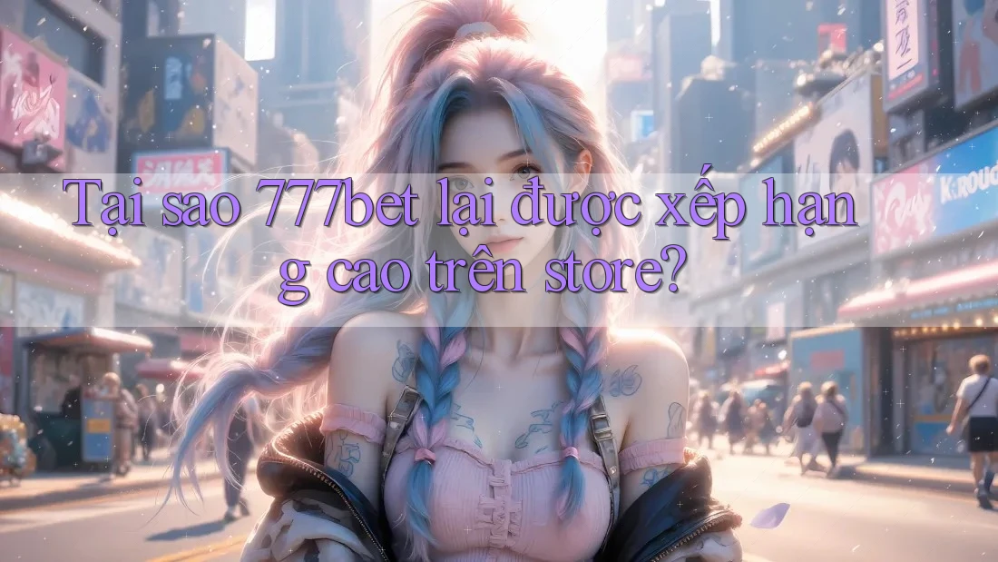 Tại sao 777bet lại được xếp hạng cao trên store? Tại sao 777bet lại được xếp hạng cao trên store?