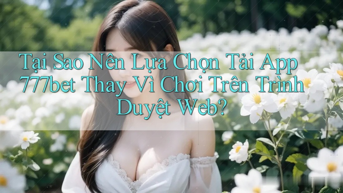 Tại Sao Nên Lựa Chọn Tải App 777bet Thay Vì Chơi Trên Trình Duyệt Web? Tại Sao Nên Lựa Chọn Tải App 777bet Thay Vì Chơi Trên Trình Duyệt Web?
