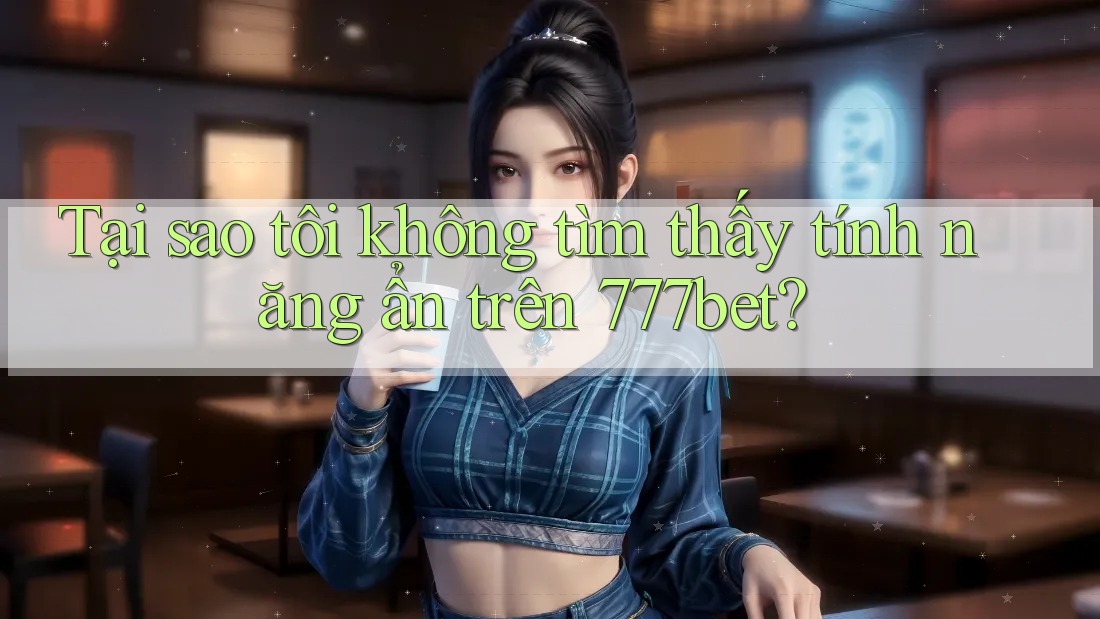 Tại sao tôi không tìm thấy tính năng ẩn trên 777bet?