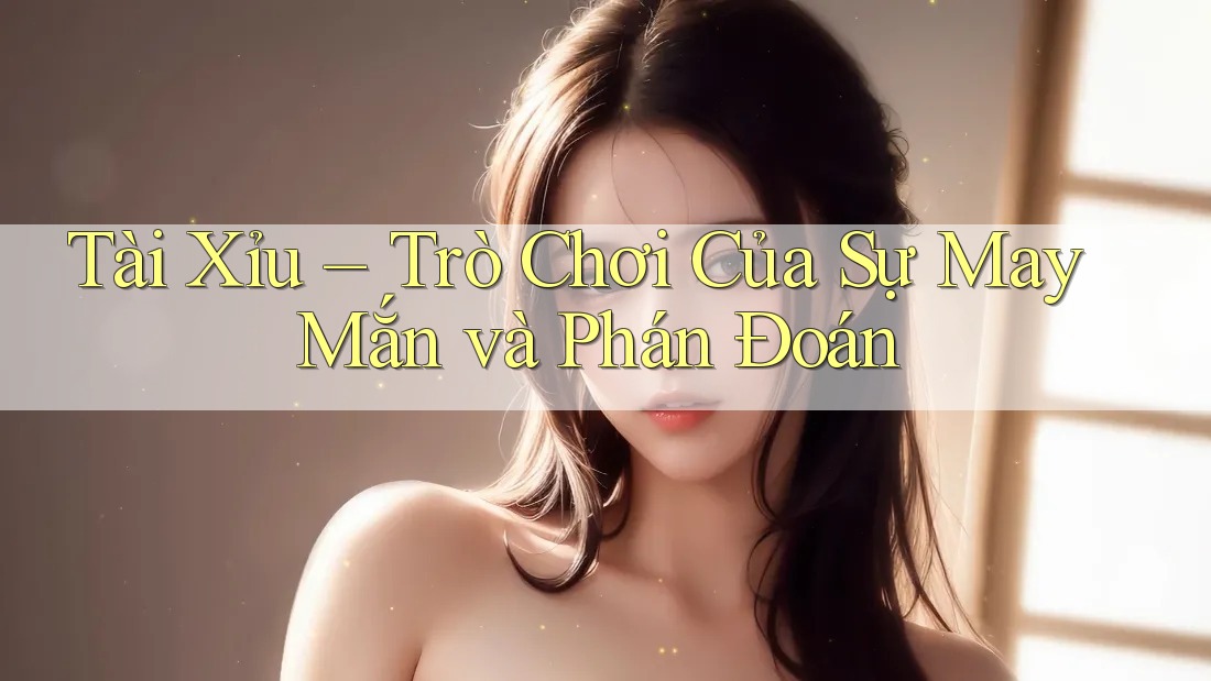 Tài Xỉu – Trò Chơi Của Sự May Mắn và Phán Đoán