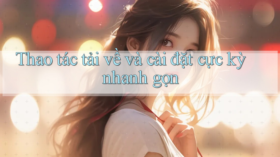 Thao tác tải về và cài đặt cực kỳ nhanh gọn Thao tác tải về và cài đặt cực kỳ nhanh gọn