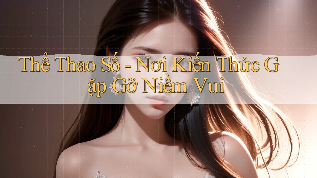Thể Thao Số - Nơi Kiến Thức Gặp Gỡ Niềm Vui Thể Thao Số - Nơi Kiến Thức Gặp Gỡ Niềm Vui