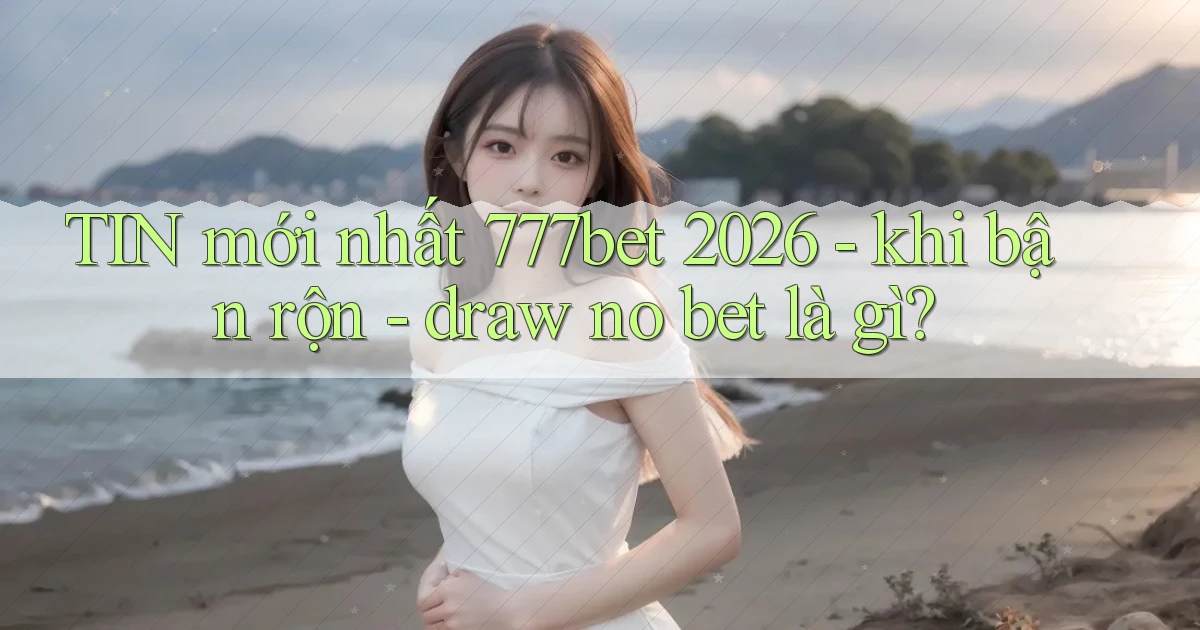TIN mới nhất 777bet 2026   khi bận rộn   draw no bet là gì