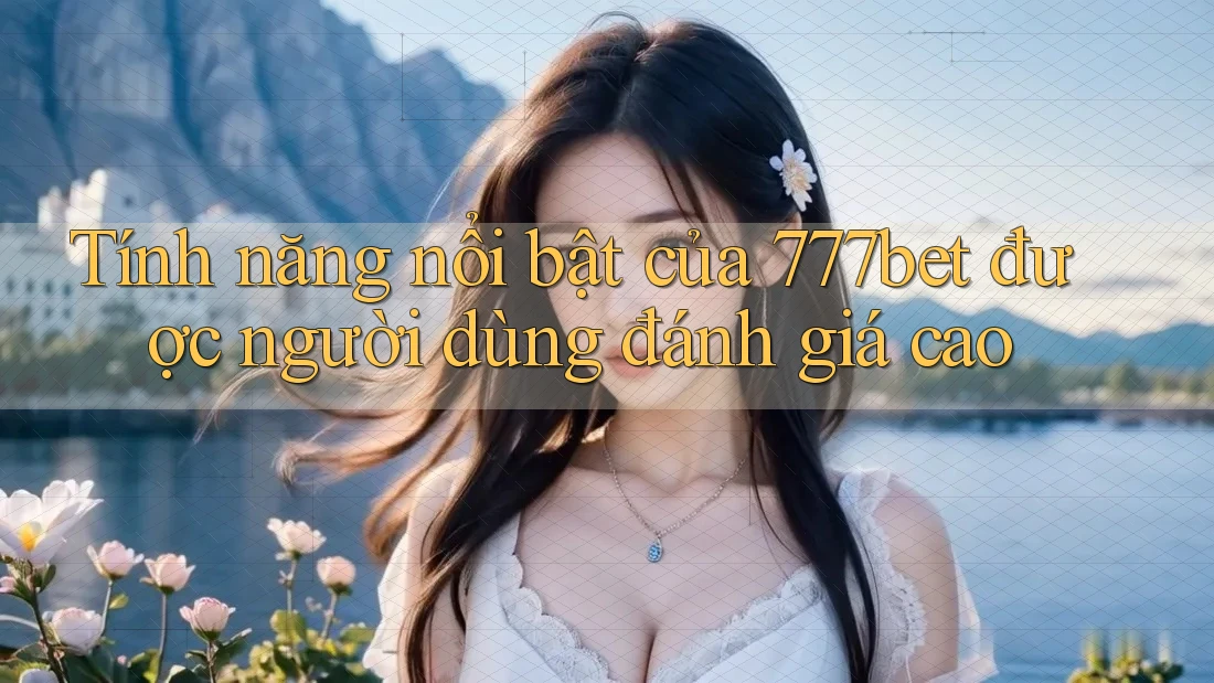 Tính năng nổi bật của 777bet được người dùng đánh giá cao Tính năng nổi bật của 777bet được người dùng đánh giá cao