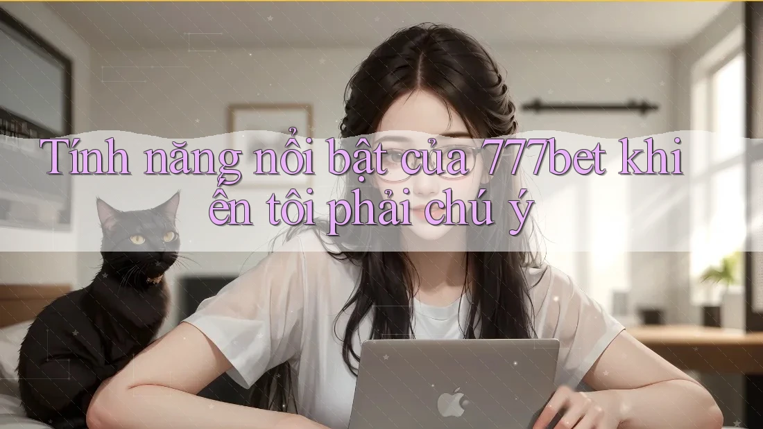 Tính năng nổi bật của 777bet khiến tôi phải chú ý