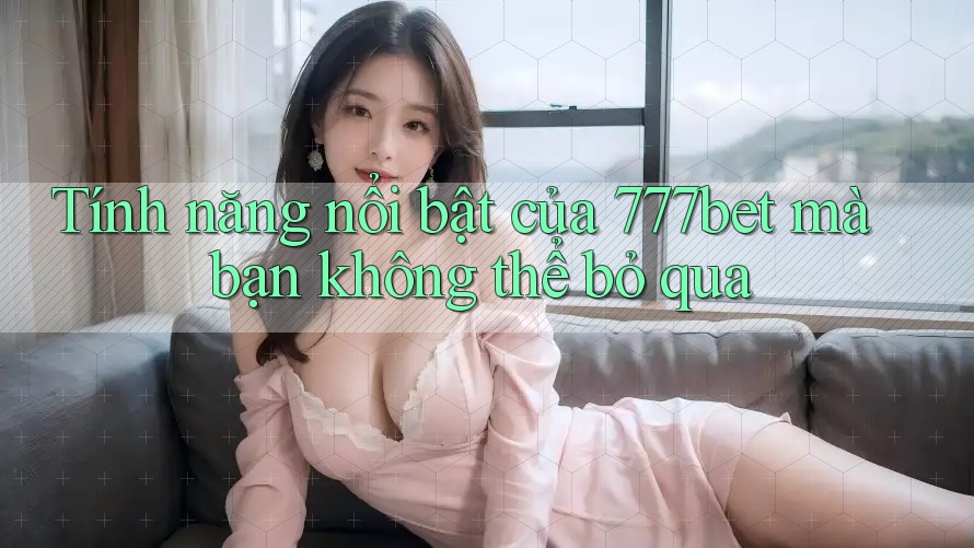 Tính năng nổi bật của 777bet mà bạn không thể bỏ qua