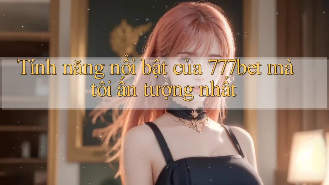 Tính năng nổi bật của 777bet mà tôi ấn tượng nhất Tính năng nổi bật của 777bet mà tôi ấn tượng nhất