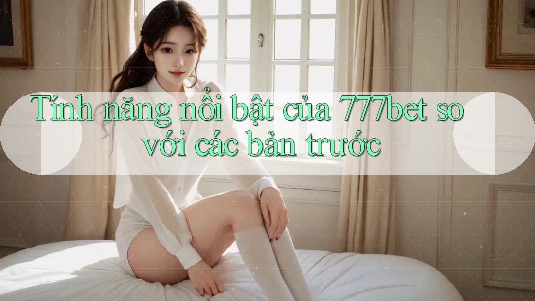 Tính năng nổi bật của 777bet so với các bản trước
