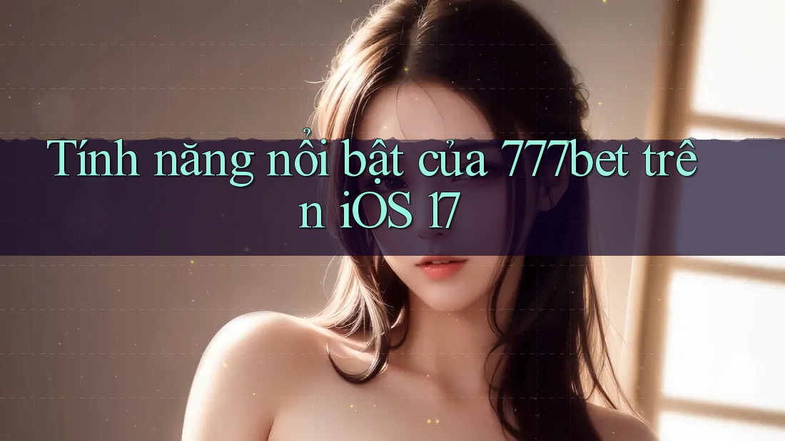 Tính năng nổi bật của 777bet trên iOS 17